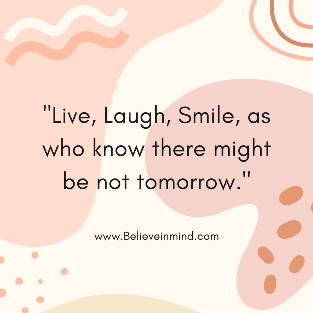 Live, Laugh, Smile, as who know there might be not tomorrow