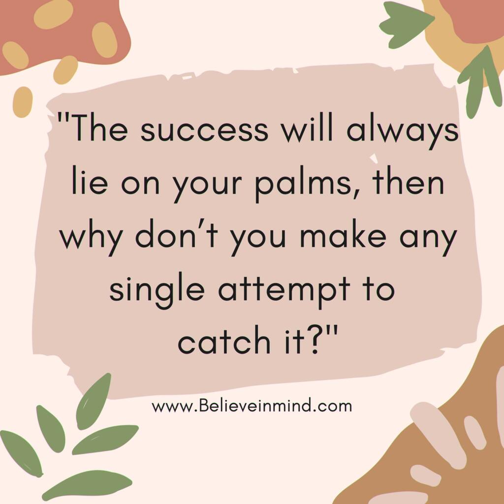 The success will always lie on your palms, then why don’t you make any single attempt to catch it
