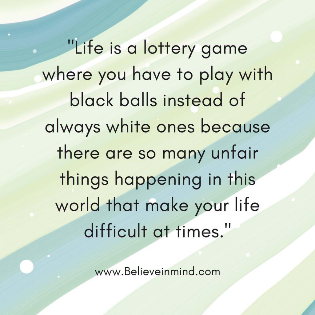 Life is a lottery game where you have to play with black balls instead of always white ones because there are so many unfair things happening in this world that make your life difficult at times