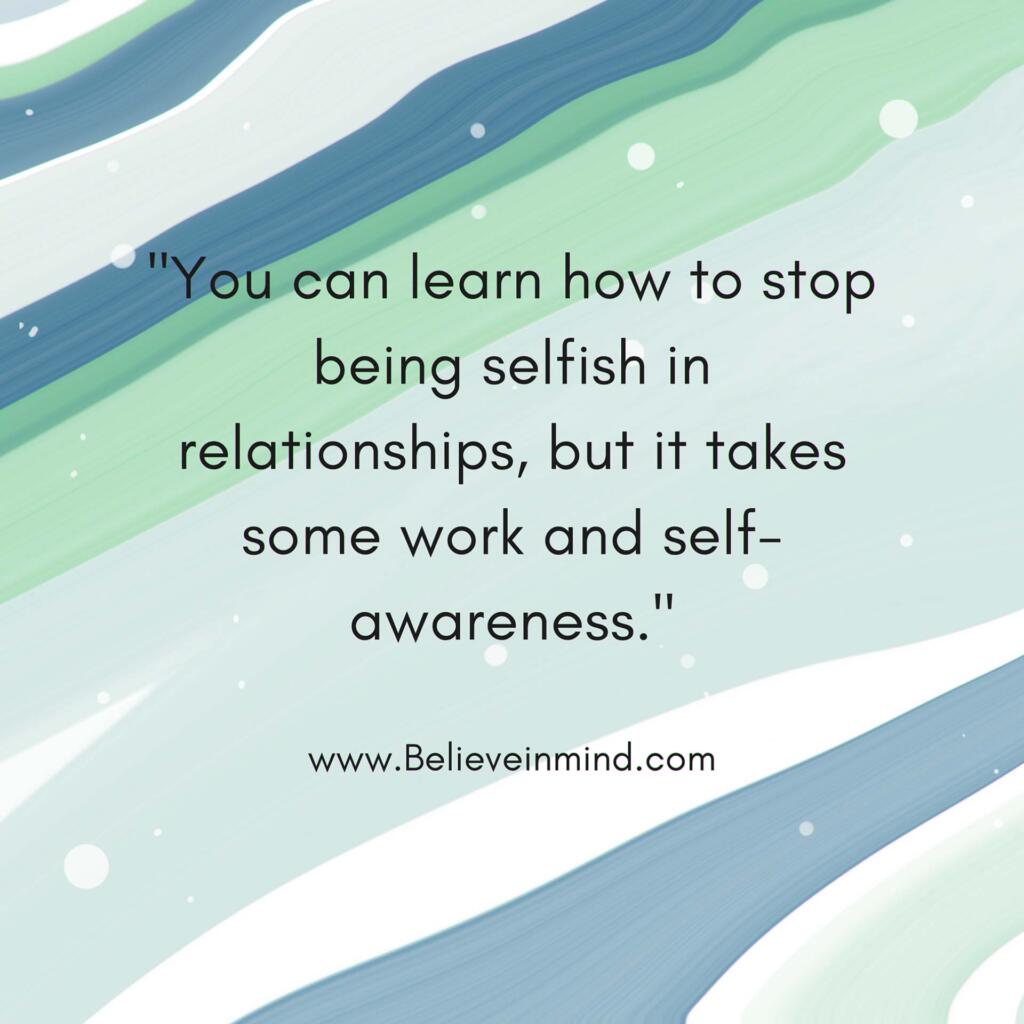 You can learn how to stop being selfish in relationships, but it takes some work and self-awareness