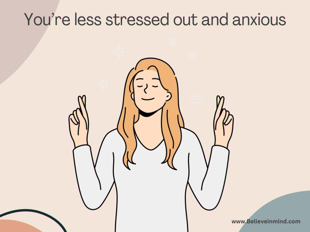 You’re less stressed out and anxious