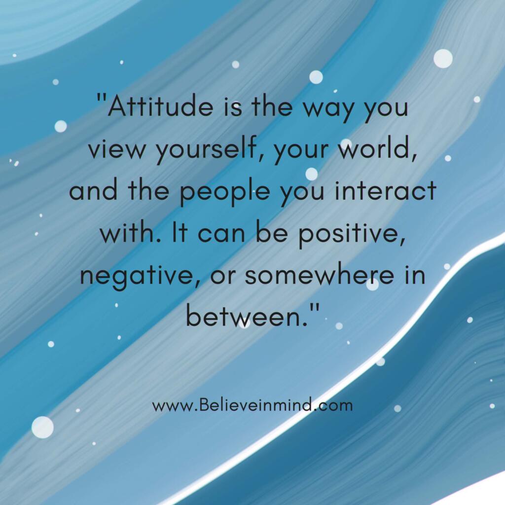 Attitude is the way you view yourself, your world, and the people you interact with