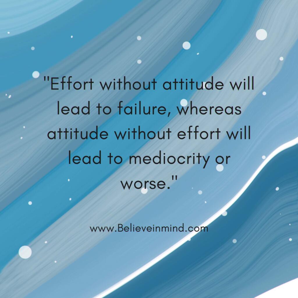 Effort without attitude will lead to failure, whereas attitude without effort will lead to mediocrity or worse
