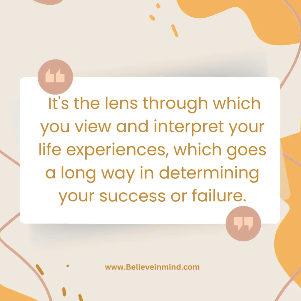 It's the lens through which you view and interpret your life experiences, which goes a long way in determining your success or failure
