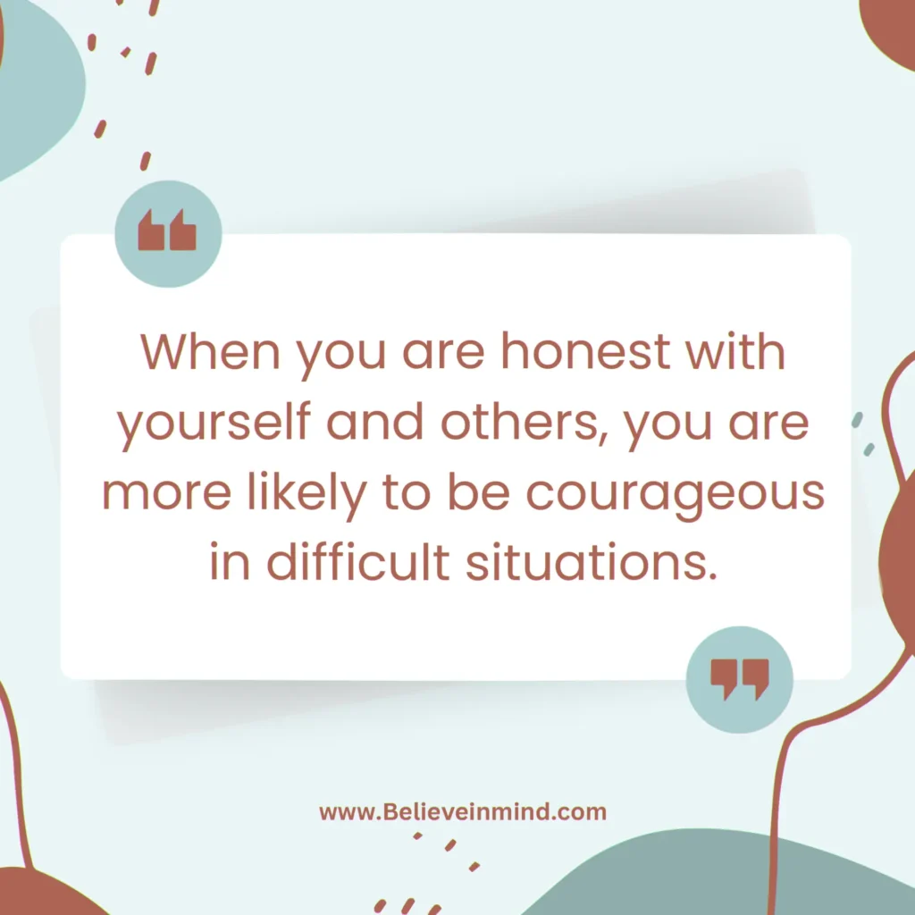 When you are honest with yourself and others, you are more likely to be courageous in difficult situations
