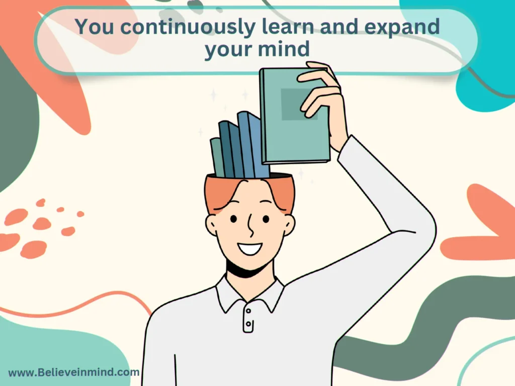 You continuously learn and expand your mind