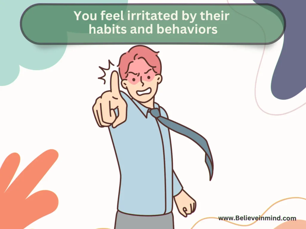 You feel irritated by their habits and behaviors