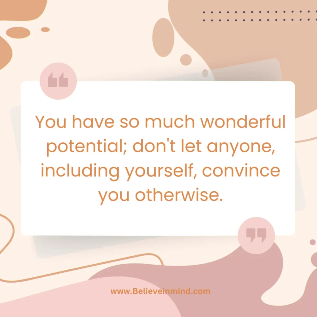 You have so much wonderful potential; don't let anyone, including yourself, convince you otherwise