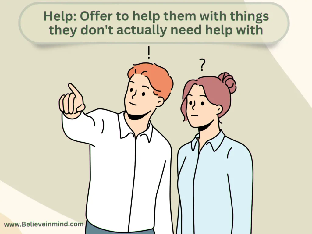 Help Offer to help them with things they don't actually need help with