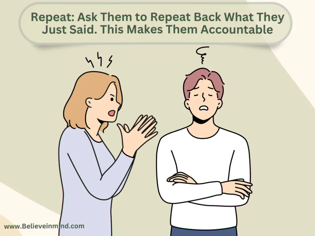 Repeat Ask Them to Repeat Back What They Just Said. This Makes Them Accountable