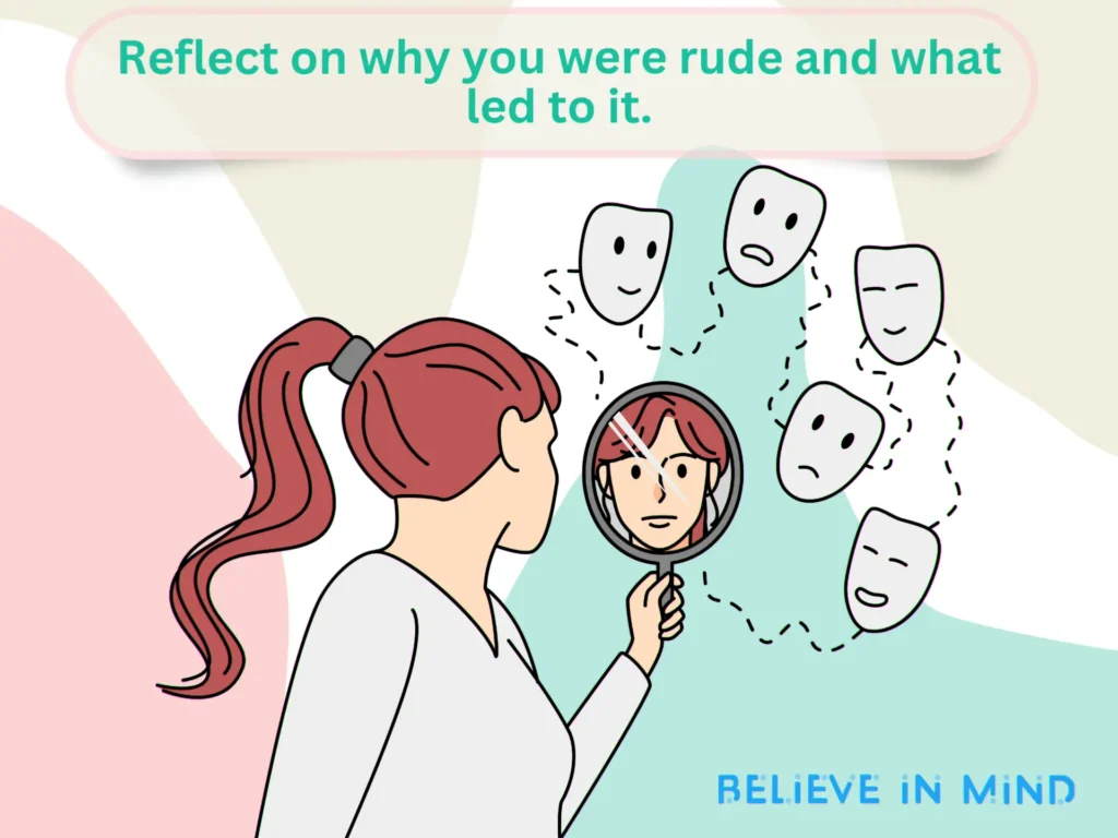 Reflect on why you were rude and what led to it.