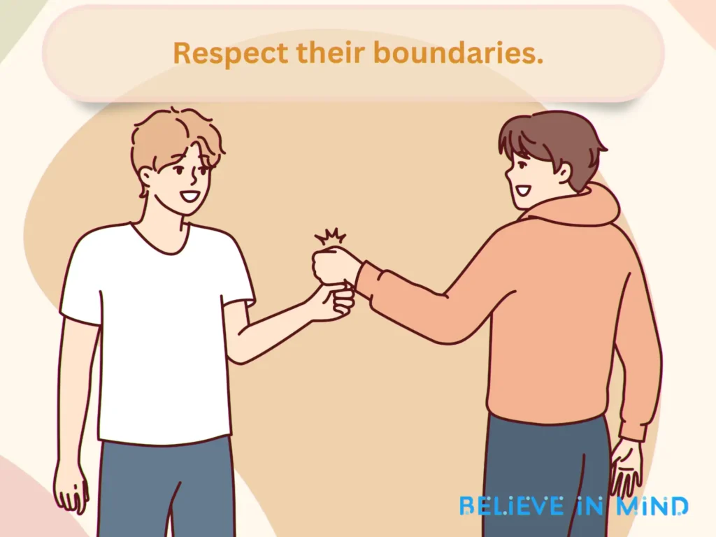 Respect their boundaries.