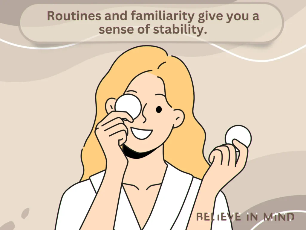 Routines and familiarity give you a sense of stability.